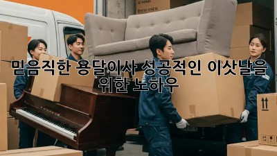 믿음직한 용달이사, 성공적인 이삿날을 위한 노하우